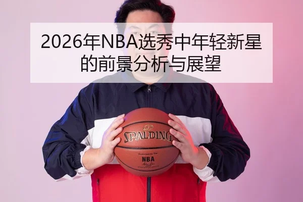 2026年NBA选秀中年轻新星的前景分析与展望