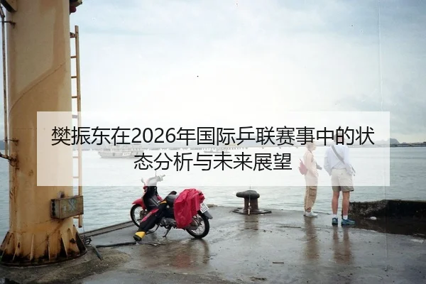 樊振东在2026年国际乒联赛事中的状态分析与未来展望