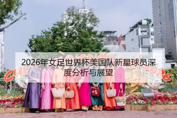 2026年女足世界杯美国队新星球员深度分析与展望
