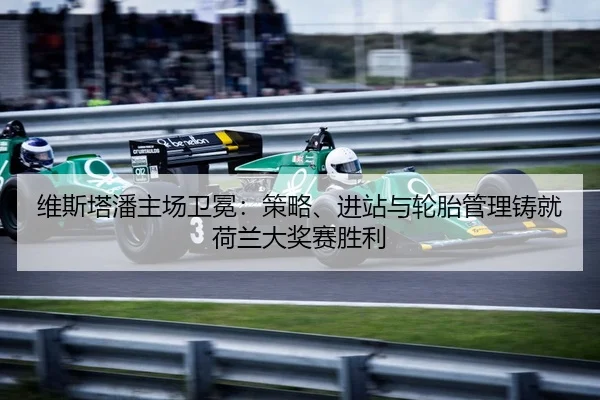 维斯塔潘主场卫冕：策略、进站与轮胎管理铸就荷兰大奖赛胜利
