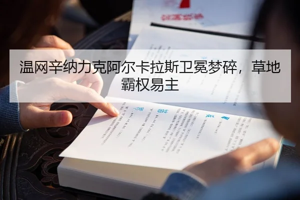 温网辛纳力克阿尔卡拉斯卫冕梦碎，草地霸权易主